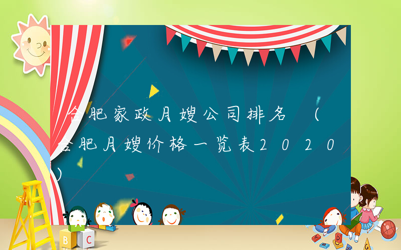 合肥家政月嫂公司排名 (合肥月嫂价格一览表2020)